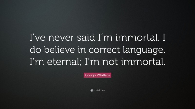 Gough Whitlam Quote: “I’ve never said I’m immortal. I do believe in correct language. I’m eternal; I’m not immortal.”