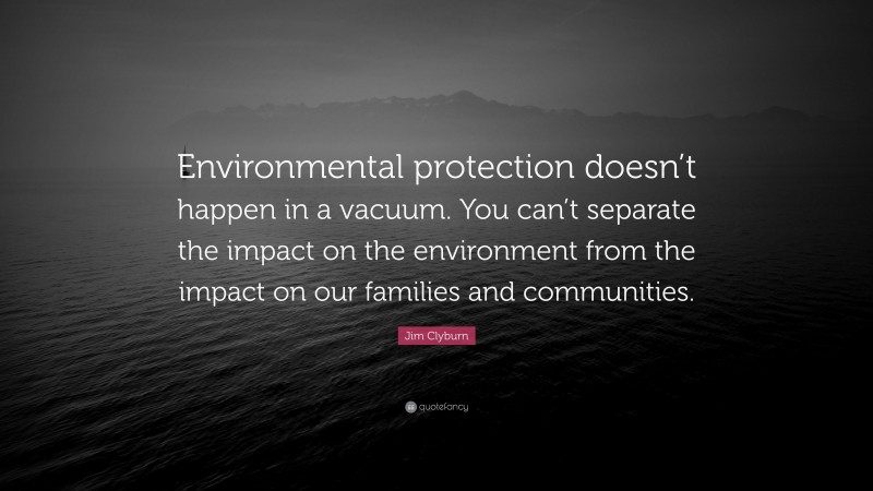 Jim Clyburn Quote: “Environmental protection doesn’t happen in a vacuum. You can’t separate the impact on the environment from the impact on our families and communities.”