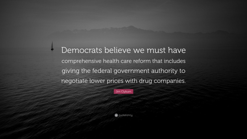 Jim Clyburn Quote: “Democrats believe we must have comprehensive health care reform that includes giving the federal government authority to negotiate lower prices with drug companies.”