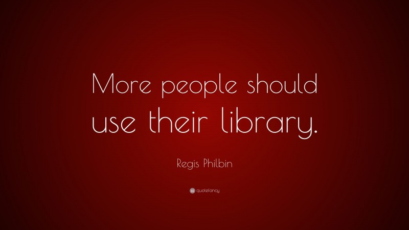 Regis Philbin Quote: “More people should use their library.”