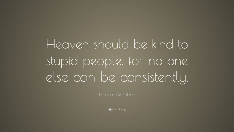 Honoré de Balzac Quote: “Heaven should be kind to stupid people, for no one else can be consistently.”