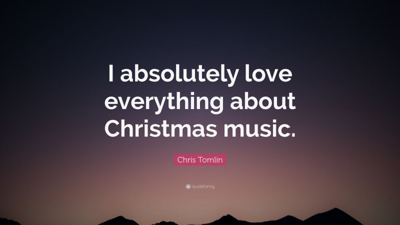 Chris Tomlin Quote: “I absolutely love everything about Christmas music.”