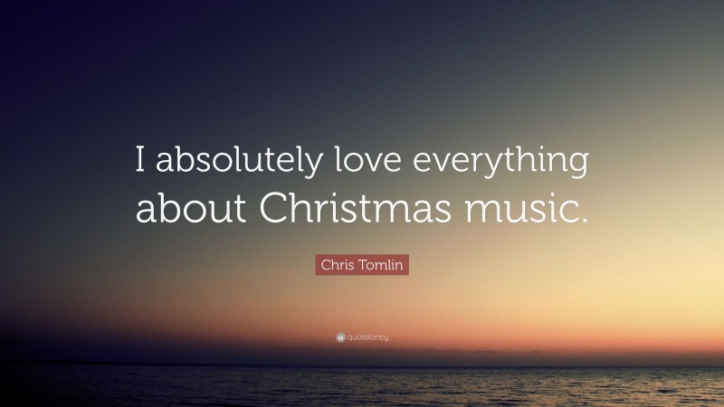 Chris Tomlin Quote: “I absolutely love everything about Christmas music.”