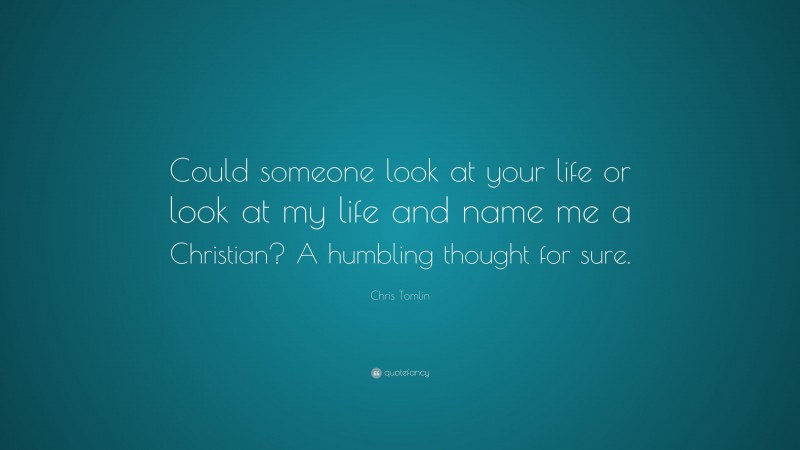Chris Tomlin Quote: “Could someone look at your life or look at my life and name me a Christian? A humbling thought for sure.”
