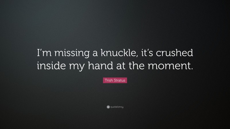 Trish Stratus Quote: “I’m missing a knuckle, it’s crushed inside my hand at the moment.”