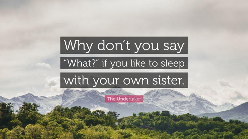 The Undertaker Quote: “Why don’t you say “What?” if you like to sleep with your own sister.”