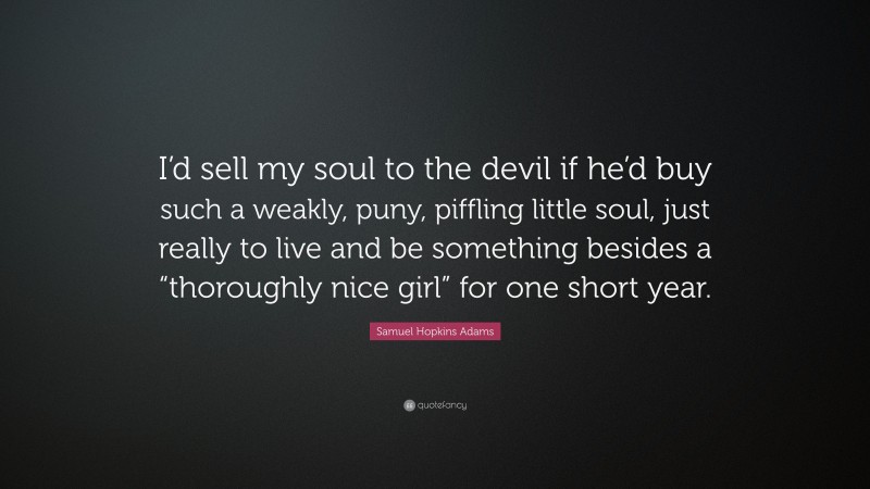 Samuel Hopkins Adams Quote: “I’d sell my soul to the devil if he’d buy such a weakly, puny, piffling little soul, just really to live and be something besides a “thoroughly nice girl” for one short year.”