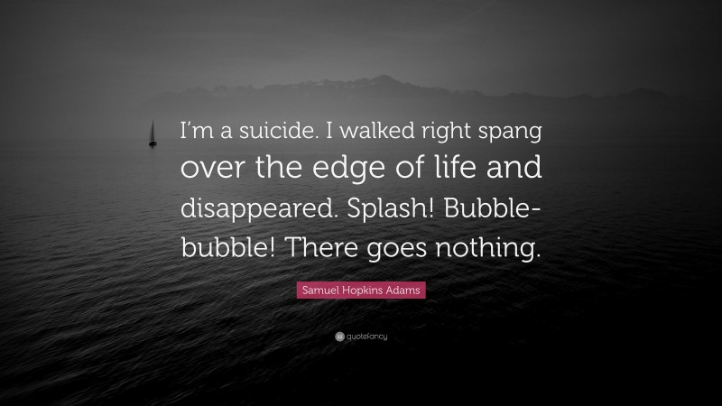 Samuel Hopkins Adams Quote: “I’m a suicide. I walked right spang over the edge of life and disappeared. Splash! Bubble-bubble! There goes nothing.”