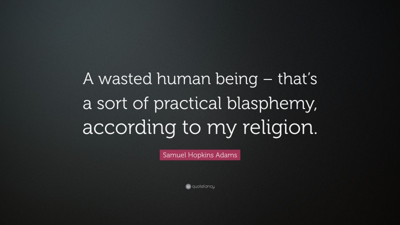 Samuel Hopkins Adams Quote: “A wasted human being – that’s a sort of practical blasphemy, according to my religion.”