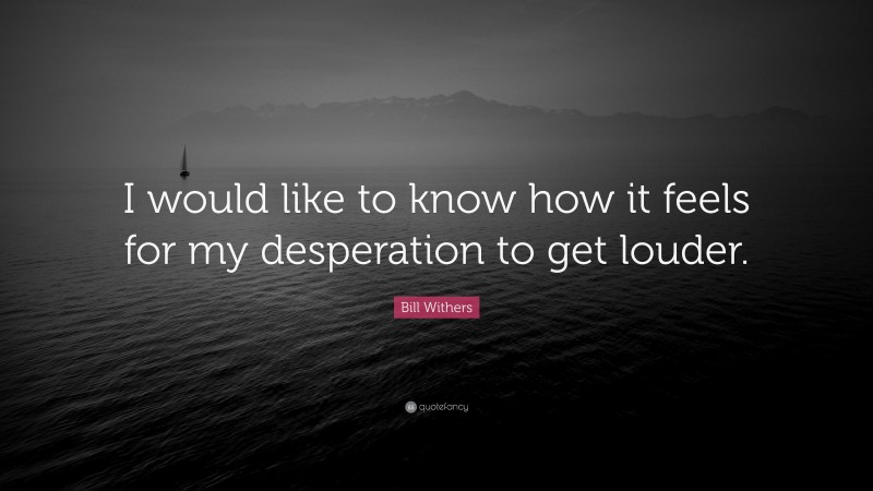 Bill Withers Quote: “I would like to know how it feels for my desperation to get louder.”