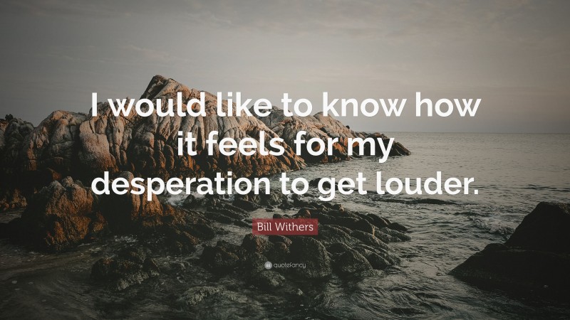 Bill Withers Quote: “I would like to know how it feels for my desperation to get louder.”
