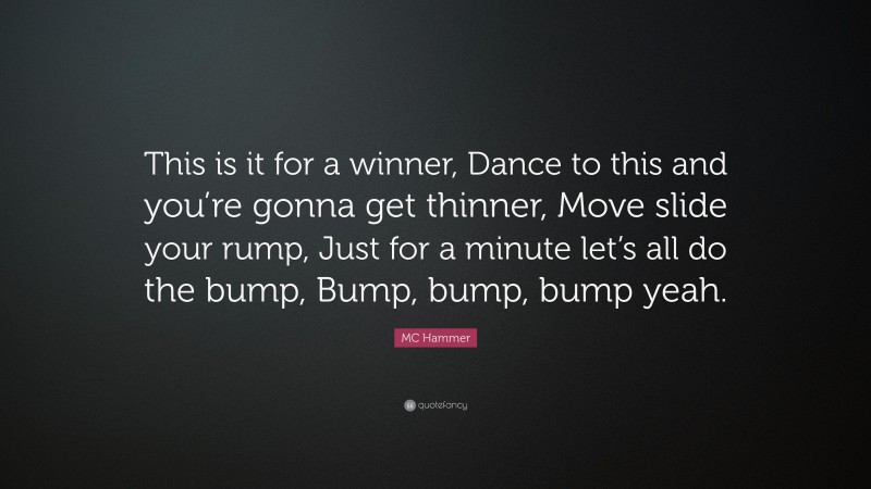 MC Hammer Quote: “This is it for a winner, Dance to this and you’re gonna get thinner, Move slide your rump, Just for a minute let’s all do the bump, Bump, bump, bump yeah.”