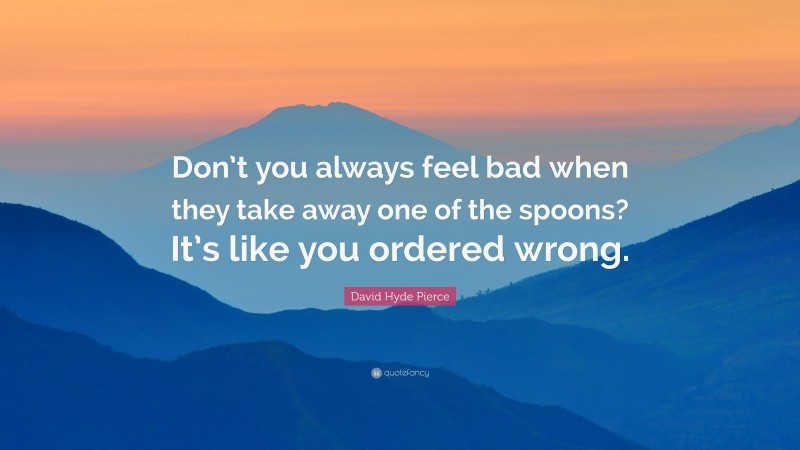 David Hyde Pierce Quote: “Don’t you always feel bad when they take away one of the spoons? It’s like you ordered wrong.”