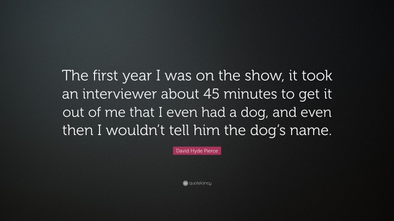 David Hyde Pierce Quote: “The first year I was on the show, it took an interviewer about 45 minutes to get it out of me that I even had a dog, and even then I wouldn’t tell him the dog’s name.”