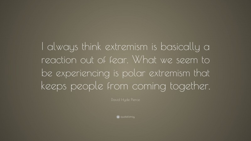 David Hyde Pierce Quote: “I always think extremism is basically a reaction out of fear. What we seem to be experiencing is polar extremism that keeps people from coming together.”