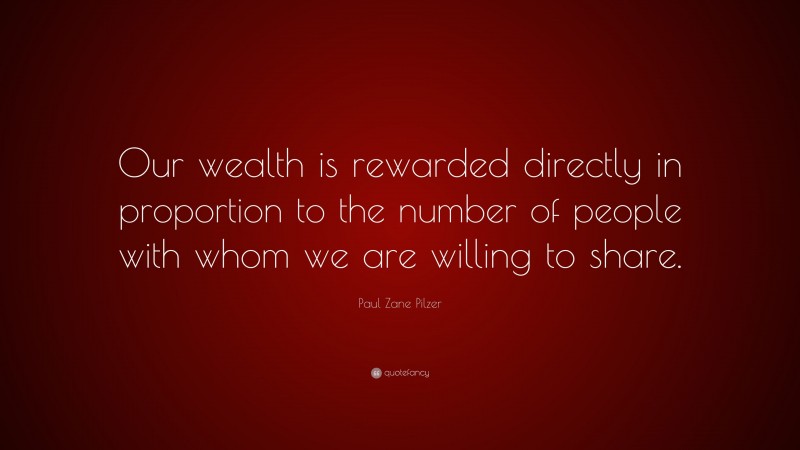 Paul Zane Pilzer Quote: “Our wealth is rewarded directly in proportion to the number of people with whom we are willing to share.”