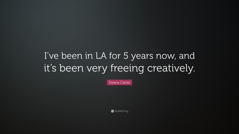 Deana Carter Quote: “I’ve been in LA for 5 years now, and it’s been very freeing creatively.”