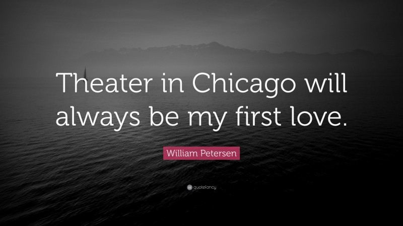William Petersen Quote: “Theater in Chicago will always be my first love.”