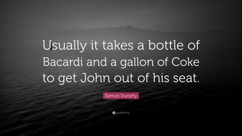 Eamon Dunphy Quote: “Usually it takes a bottle of Bacardi and a gallon of Coke to get John out of his seat.”