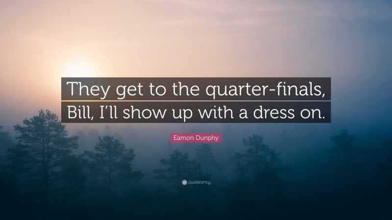Eamon Dunphy Quote: “They get to the quarter-finals, Bill, I’ll show up with a dress on.”