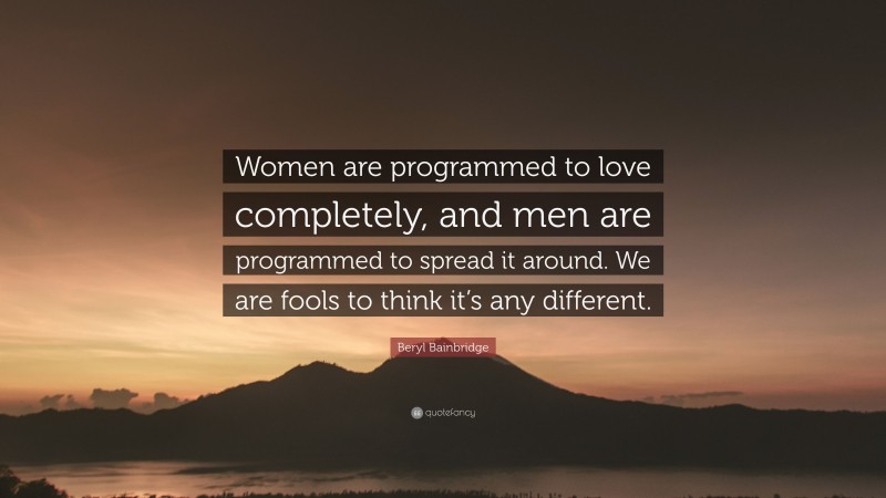 Beryl Bainbridge Quote: “Women are programmed to love completely, and men are programmed to spread it around. We are fools to think it’s any different.”
