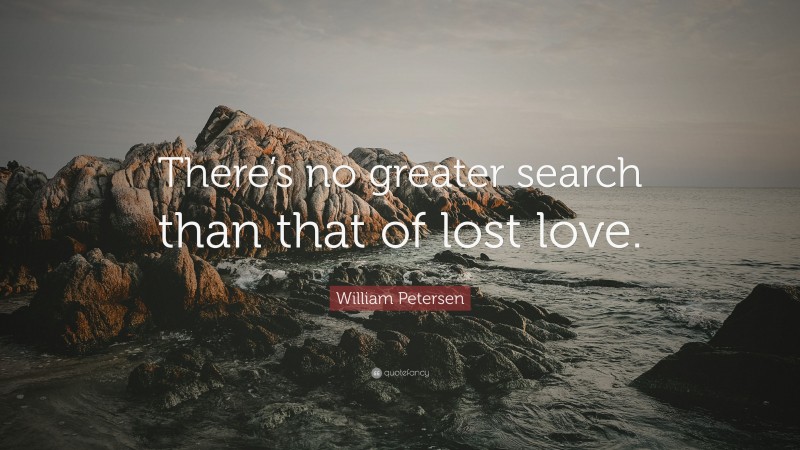William Petersen Quote: “There’s no greater search than that of lost love.”