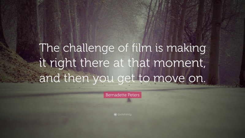 Bernadette Peters Quote: “The challenge of film is making it right there at that moment, and then you get to move on.”