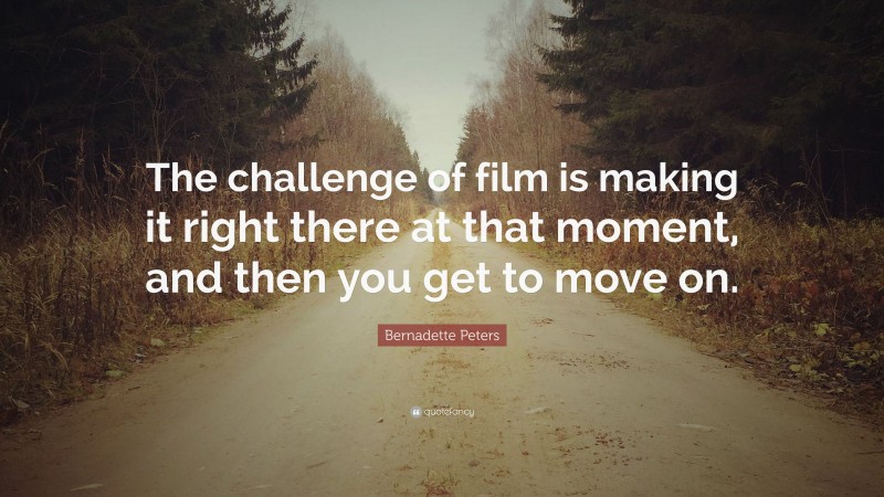 Bernadette Peters Quote: “The challenge of film is making it right there at that moment, and then you get to move on.”