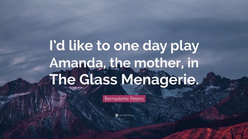 Bernadette Peters Quote: “I’d like to one day play Amanda, the mother, in The Glass Menagerie.”