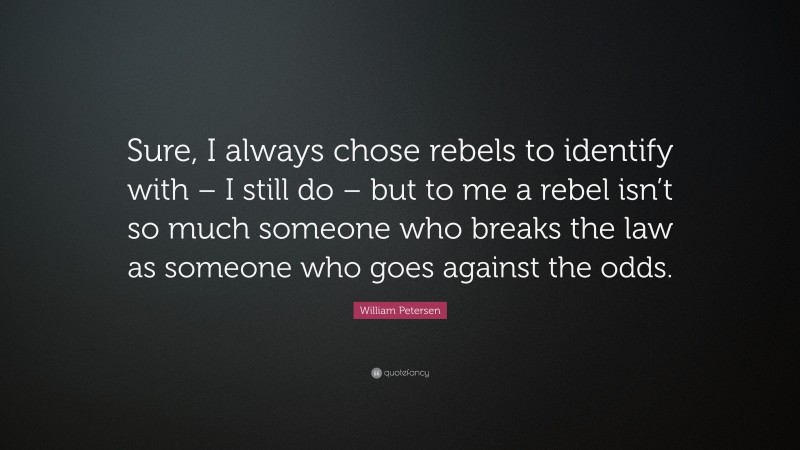 William Petersen Quote: “Sure, I always chose rebels to identify with – I still do – but to me a rebel isn’t so much someone who breaks the law as someone who goes against the odds.”