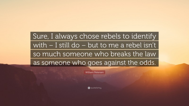 William Petersen Quote: “Sure, I always chose rebels to identify with – I still do – but to me a rebel isn’t so much someone who breaks the law as someone who goes against the odds.”
