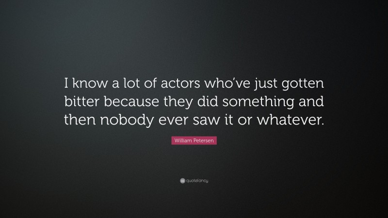 William Petersen Quote: “I know a lot of actors who’ve just gotten bitter because they did something and then nobody ever saw it or whatever.”