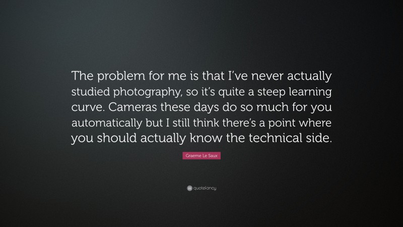 Graeme Le Saux Quote: “The problem for me is that I’ve never actually studied photography, so it’s quite a steep learning curve. Cameras these days do so much for you automatically but I still think there’s a point where you should actually know the technical side.”