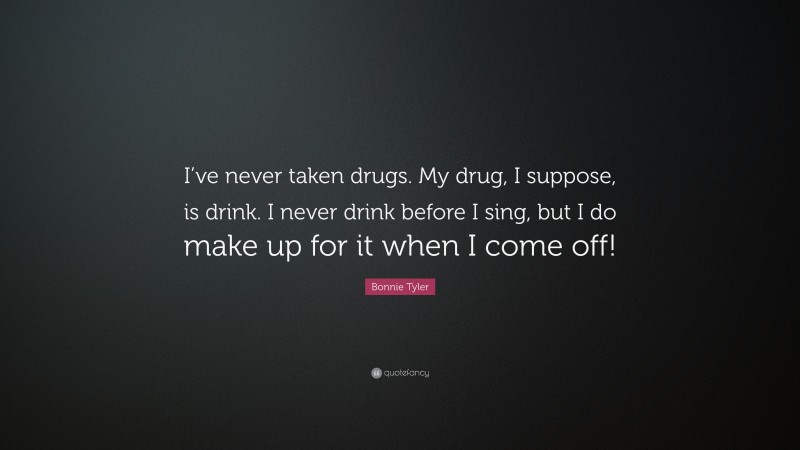 Bonnie Tyler Quote: “I’ve never taken drugs. My drug, I suppose, is drink. I never drink before I sing, but I do make up for it when I come off!”