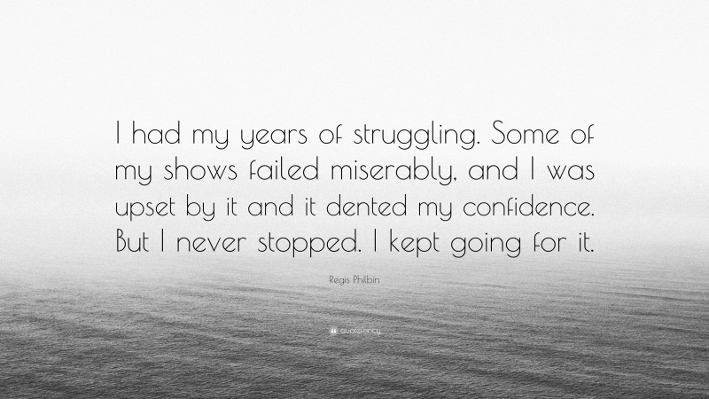 Regis Philbin Quote: “I had my years of struggling. Some of my shows failed miserably, and I was upset by it and it dented my confidence. But I never stopped. I kept going for it.”