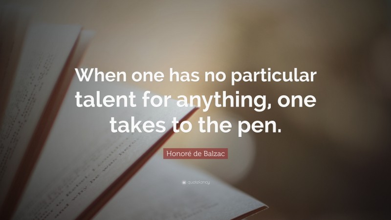 Honoré de Balzac Quote: “When one has no particular talent for anything, one takes to the pen.”