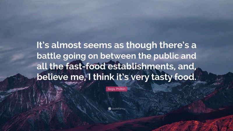 Regis Philbin Quote: “It’s almost seems as though there’s a battle going on between the public and all the fast-food establishments, and, believe me, I think it’s very tasty food.”