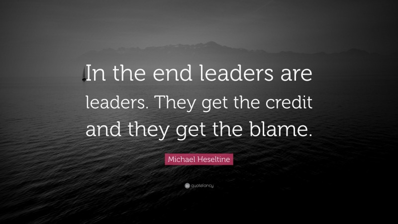 Michael Heseltine Quote: “In the end leaders are leaders. They get the credit and they get the blame.”