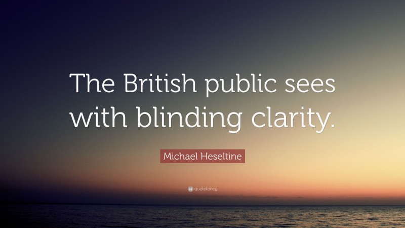 Michael Heseltine Quote: “The British public sees with blinding clarity.”