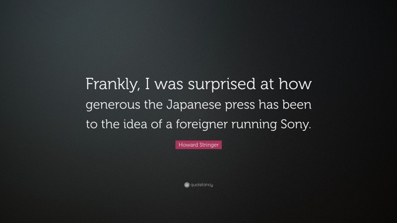 Howard Stringer Quote: “Frankly, I was surprised at how generous the Japanese press has been to the idea of a foreigner running Sony.”
