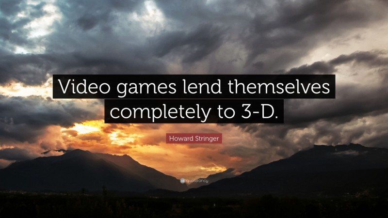 Howard Stringer Quote: “Video games lend themselves completely to 3-D.”