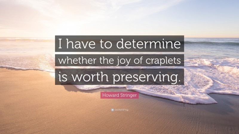 Howard Stringer Quote: “I have to determine whether the joy of craplets is worth preserving.”