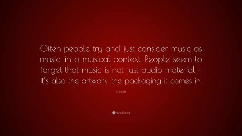 Herbert Quote: “Often people try and just consider music as music, in a musical context. People seem to forget that music is not just audio material – it’s also the artwork, the packaging it comes in.”