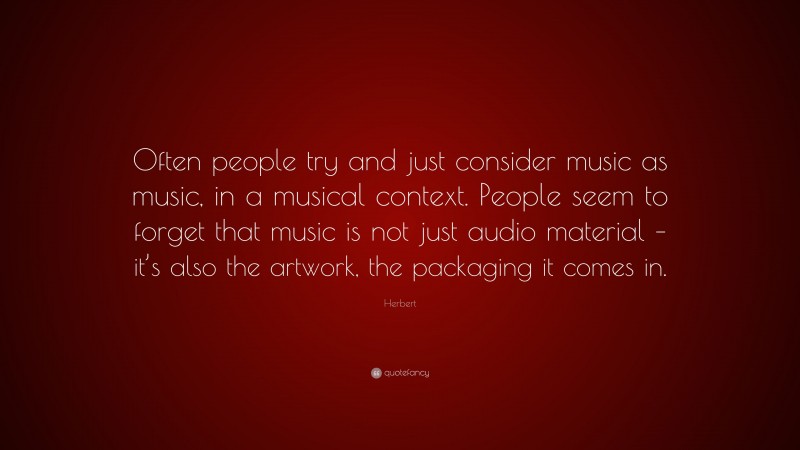 Herbert Quote: “Often people try and just consider music as music, in a musical context. People seem to forget that music is not just audio material – it’s also the artwork, the packaging it comes in.”