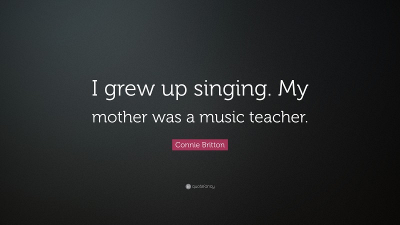 Connie Britton Quote: “I grew up singing. My mother was a music teacher.”