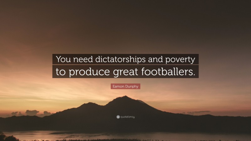 Eamon Dunphy Quote: “You need dictatorships and poverty to produce great footballers.”