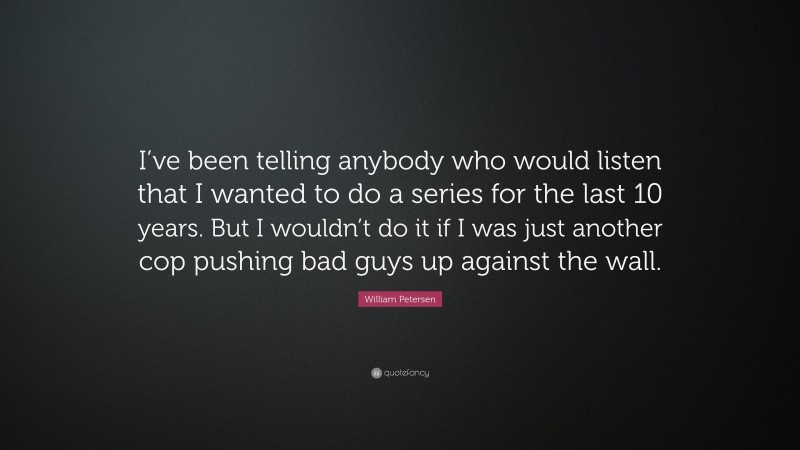 William Petersen Quote: “I’ve been telling anybody who would listen that I wanted to do a series for the last 10 years. But I wouldn’t do it if I was just another cop pushing bad guys up against the wall.”