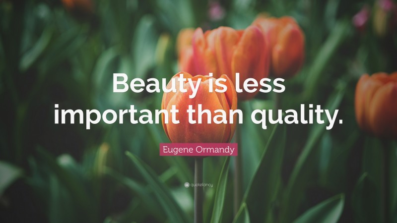 Eugene Ormandy Quote: “Beauty is less important than quality.”
