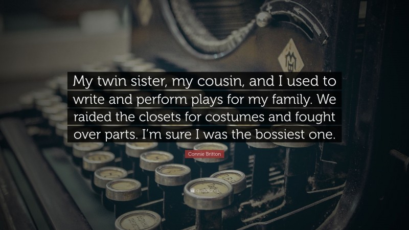 Connie Britton Quote: “My twin sister, my cousin, and I used to write and perform plays for my family. We raided the closets for costumes and fought over parts. I’m sure I was the bossiest one.”