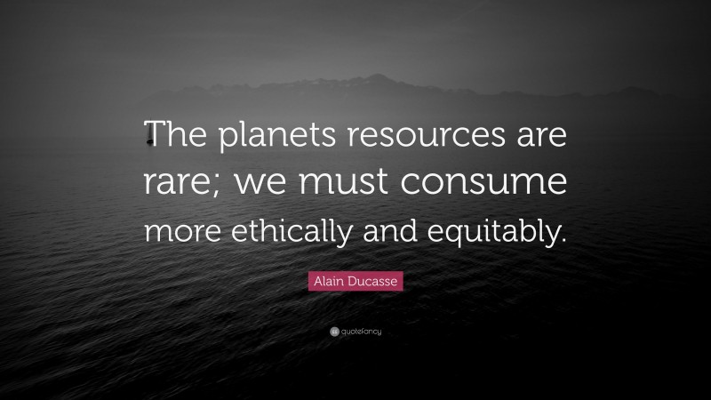 Alain Ducasse Quote: “The planets resources are rare; we must consume more ethically and equitably.”